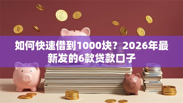 如何快速借到1000块？2026年最新发的6款贷款口子