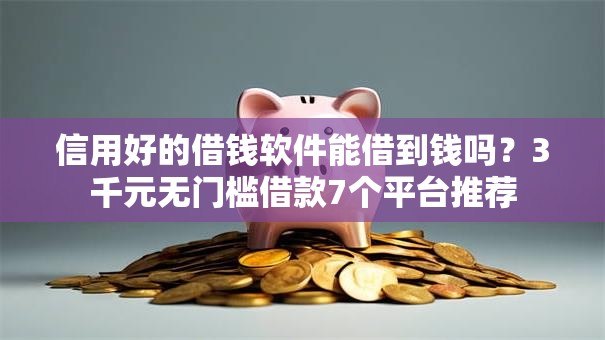 信用好的借钱软件能借到钱吗？3千元无门槛借款7个平台推荐