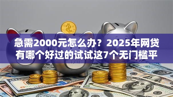 急需2000元怎么办？2025年网贷有哪个好过的试试这7个无门槛平台