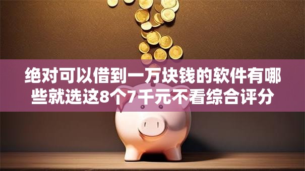 绝对可以借到一万块钱的软件有哪些就选这8个7千元不看综合评分的网贷百分百下款口子