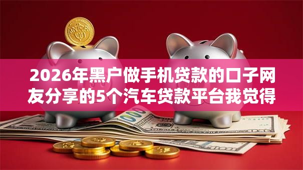 2026年黑户做手机贷款的口子网友分享的5个汽车贷款平台我觉得不错！