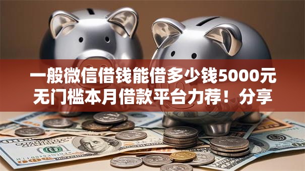 一般微信借钱能借多少钱5000元无门槛本月借款平台力荐！分享小额网贷口子5000元无门槛借款