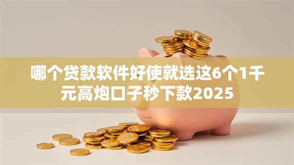哪个贷款软件好使就选这6个1千元高炮口子秒下款2025 哪个贷款软件好使就选这6个1千元高炮口子秒下款2025