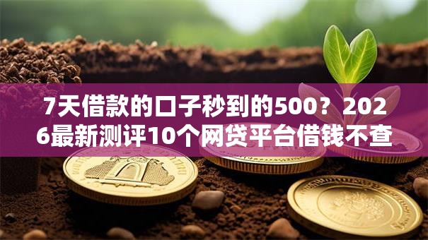 7天借款的口子秒到的500？2026最新测评10个网贷平台借钱不查征信