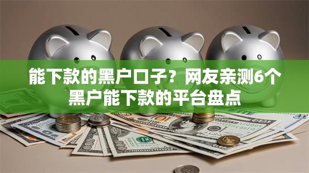 能下款的黑户口子？网友亲测6个黑户能下款的平台盘点