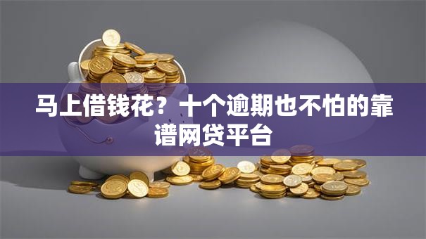 马上借钱花?十个逾期也不怕的靠谱网贷平台 马上借钱花?十个逾期也不怕的靠谱网贷平台