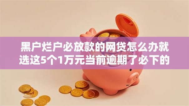 黑户烂户必放款的网贷怎么办就选这5个1万元当前逾期了必下的口子 黑户烂户必放款的网贷怎么办就选这5个1万元当前逾期了必下的口子