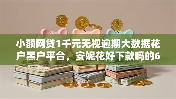 小额网贷1千元无视逾期大数据花户黑户平台，安妮花好下款吗的6个平台介绍