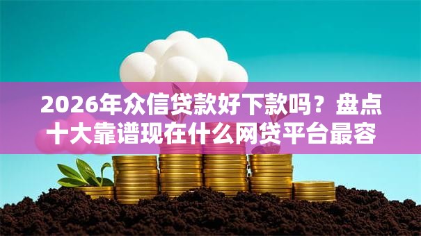 2026年众信贷款好下款吗？盘点十大靠谱现在什么网贷平台最容易通过