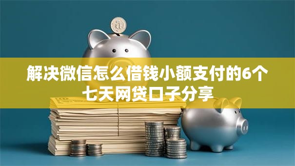 解决微信怎么借钱小额支付的6个七天网贷口子分享