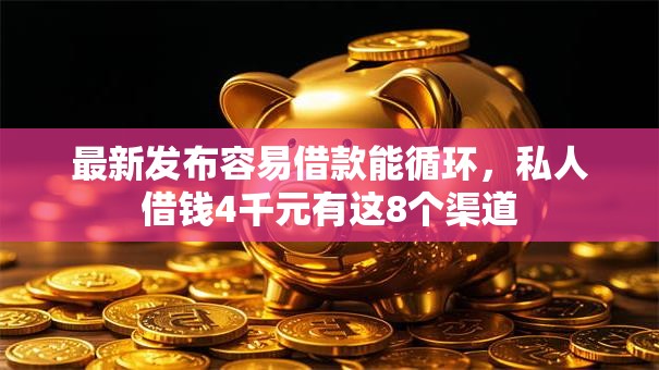 最新发布容易借款能循环，私人借钱4千元有这8个渠道