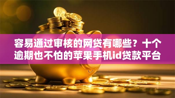 容易通过审核的网贷有哪些？十个逾期也不怕的苹果手机id贷款平台
