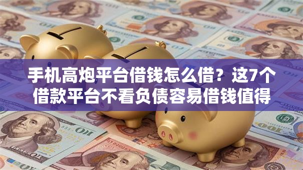 手机高炮平台借钱怎么借？这7个借款平台不看负债容易借钱值得一试