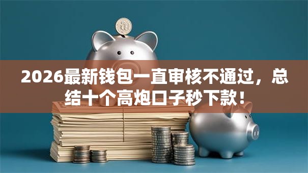 2026最新钱包一直审核不通过，总结十个高炮口子秒下款！
