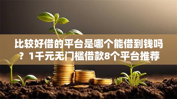 比较好借的平台是哪个能借到钱吗？1千元无门槛借款8个平台推荐
