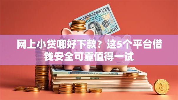 网上小贷哪好下款？这5个平台借钱安全可靠值得一试