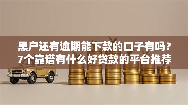 黑户还有逾期能下款的口子有吗？7个靠谱有什么好贷款的平台推荐
