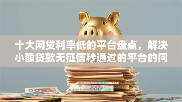 十大网贷利率低的平台盘点，解决小额贷款无征信秒通过的平台的问题