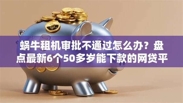 蜗牛租机审批不通过怎么办？盘点最新6个50多岁能下款的网贷平台