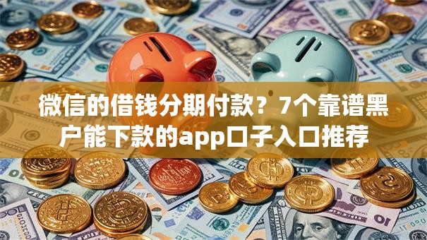 微信的借钱分期付款？7个靠谱黑户能下款的app口子入口推荐