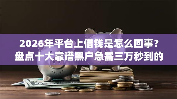 2026年平台上借钱是怎么回事？盘点十大靠谱黑户急需三万秒到的的app