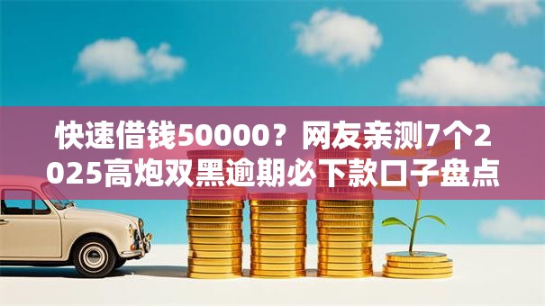 快速借钱50000？网友亲测7个2025高炮双黑逾期必下款口子盘点