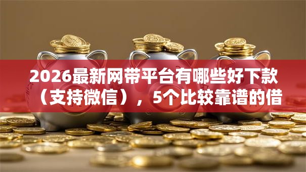 2026最新网带平台有哪些好下款（支持微信），5个比较靠谱的借钱平台无私分享