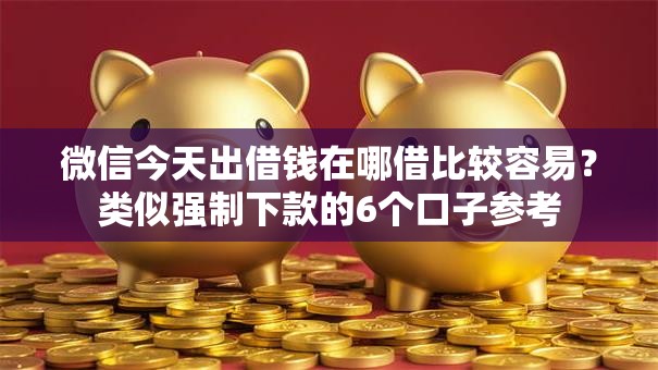 微信今天出借钱在哪借比较容易？类似强制下款的6个口子参考