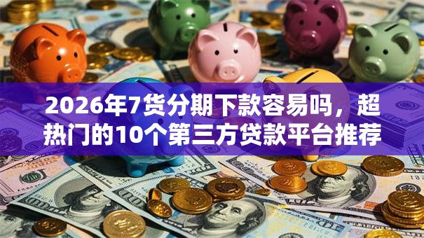 2026年7货分期下款容易吗，超热门的10个第三方贷款平台推荐