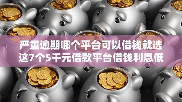 严重逾期哪个平台可以借钱就选这7个5千元借款平台借钱利息低