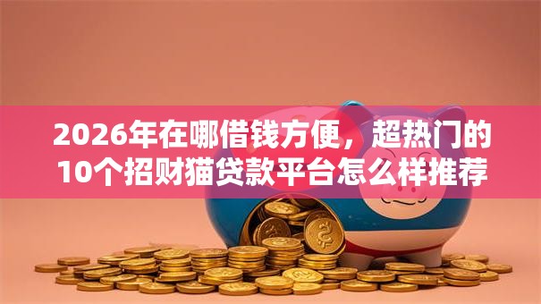 2026年在哪借钱方便，超热门的10个招财猫贷款平台怎么样推荐