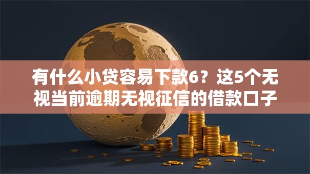 有什么小贷容易下款6?这5个无视当前逾期无视征信的借款口子值得一试 有什么小贷容易下款6?这5个无视当前逾期无视征信的借款口子值得一试