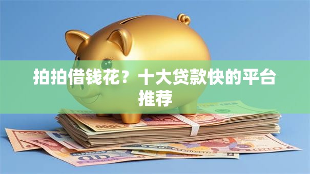 拍拍借钱花?十大贷款快的平台推荐 拍拍借钱花?十大贷款快的平台推荐