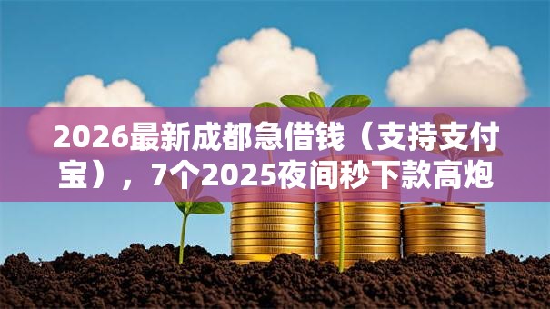 2026最新成都急借钱(支持支付宝),7个2025夜间秒下款高炮口子无私分享 2026最新成都急借钱(支持支付宝),7个2025夜间秒下款高炮口子无私分享