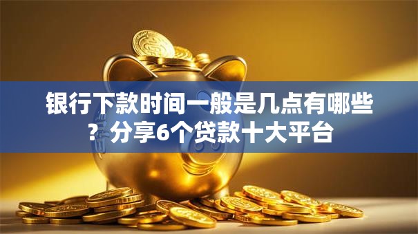 银行下款时间一般是几点有哪些？分享6个贷款十大平台