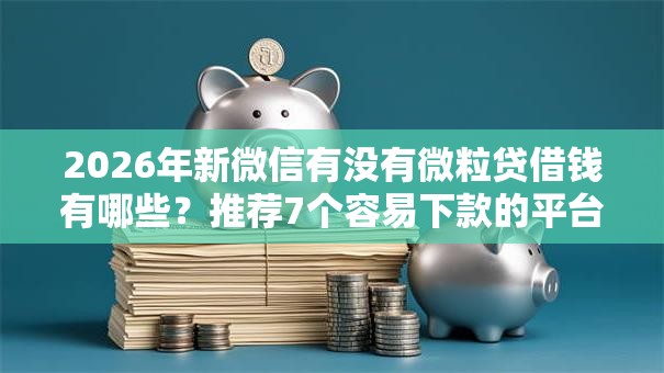 2026年新微信有没有微粒贷借钱有哪些？推荐7个容易下款的平台