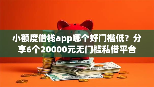 小额度借钱app哪个好门槛低?分享6个20000元无门槛私借平台 小额度借钱app哪个好门槛低?分享6个20000元无门槛私借平台