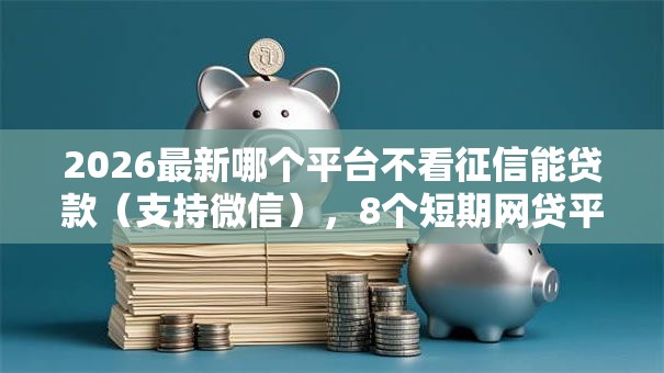 2026最新哪个平台不看征信能贷款(支持微信),8个短期网贷平台哪些好借无私分享 2026最新哪个平台不看征信能贷款(支持微信),8个短期网贷平台哪些好借无私分享