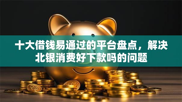 十大借钱易通过的平台盘点,解决北银消费好下款吗的问题 十大借钱易通过的平台盘点,解决北银消费好下款吗的问题