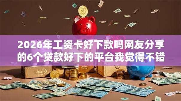 2026年工资卡好下款吗网友分享的6个贷款好下的平台我觉得不错! 2026年工资卡好下款吗网友分享的6个贷款好下的平台我觉得不错!