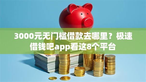 3000元无门槛借款去哪里？极速借钱吧app看这8个平台