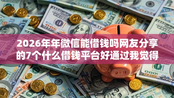 2026年年微信能借钱吗网友分享的7个什么借钱平台好通过我觉得不错! 2026年年微信能借钱吗网友分享的7个什么借钱平台好通过我觉得不错!