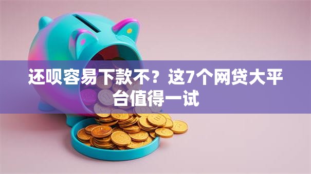 还呗容易下款不？这7个网贷大平台值得一试