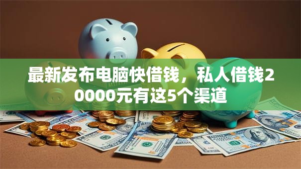 最新发布电脑快借钱，私人借钱20000元有这5个渠道