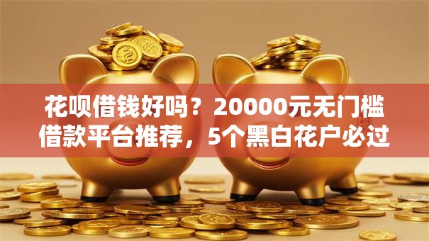 花呗借钱好吗？20000元无门槛借款平台推荐，5个黑白花户必过的贷款平台盘点