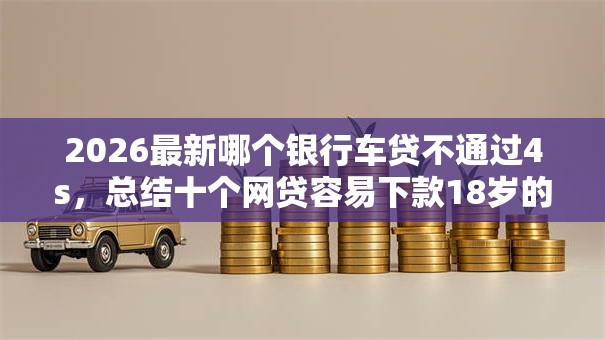 2026最新哪个银行车贷不通过4s，总结十个网贷容易下款18岁的软件！