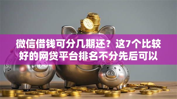 微信借钱可分几期还？这7个比较好的网贷平台排名不分先后可以试试