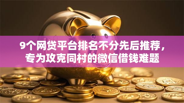 9个网贷平台排名不分先后推荐，专为攻克同村的微信借钱难题