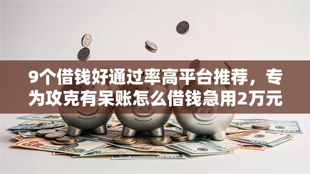 9个借钱好通过率高平台推荐,专为攻克有呆账怎么借钱急用2万元呢难题 9个借钱好通过率高平台推荐,专为攻克有呆账怎么借钱急用2万元呢难题