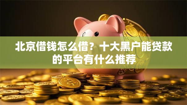 北京借钱怎么借？十大黑户能贷款的平台有什么推荐